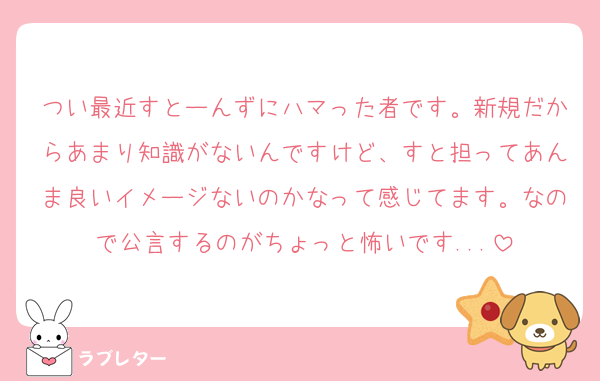 つい最近すとーんずにハマった者です。新規だからあまり知識がないんですけど、すと担ってあんま良いイメージないのかなって感じてます。なので公言するのがちょっと怖いです...