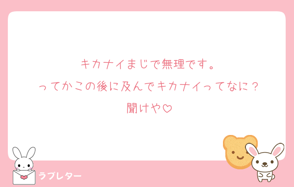 キカナイまじで無理です。
ってかこの後に及んでキカナイってなに？
聞けや