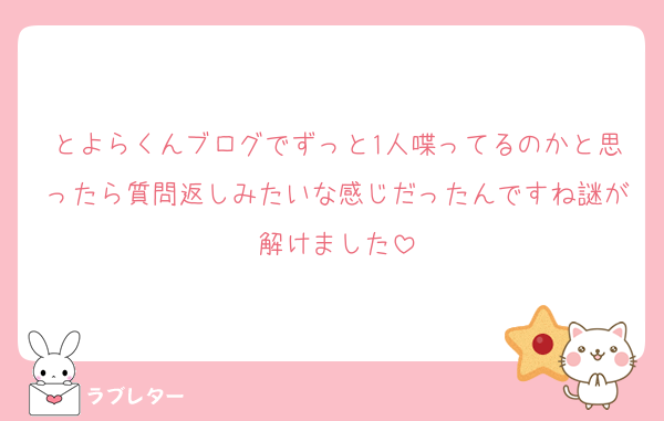 とよらくんブログでずっと1人喋ってるのかと思ったら質問返しみたいな感じだったんですね謎が解けました