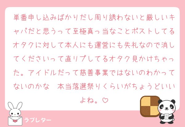 単番申し込みばかりだし周り誘わないと厳しいキャパだと思うって至極真っ当なことポストしてるオタクに対して本人にも運営にも失礼なので消してくださいって直リプしてるオタク見かけちゃった。アイドルだって慈善事業ではないのわかってないのかな〜本当落選祭りくらいがちょうどいいよね。