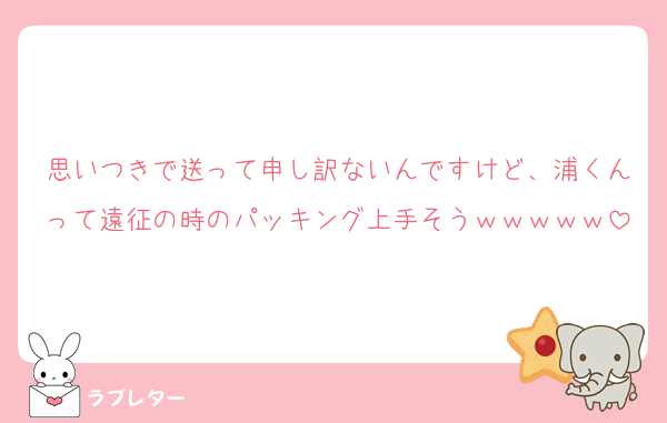思いつきで送って申し訳ないんですけど、浦くんって遠征の時のパッキング上手そうｗｗｗｗｗ