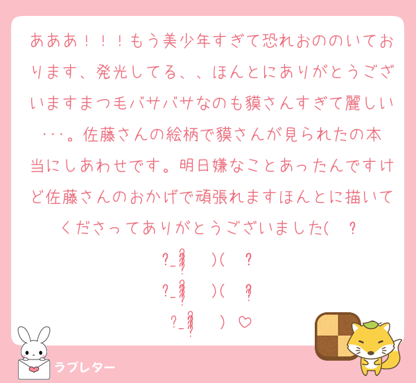 あああ！！！もう美少年すぎて恐れおののいております、発光してる、、ほんとにありがとうございますまつ毛バサバサなのも貘さんすぎて麗しい･･･。佐藤さんの絵柄で貘さんが見られたの本当にしあわせです。明日嫌なことあったんですけど佐藤さんのおかげで頑張れますほんとに描いてくださってありがとうございました(  ᵒ̴̶̷̥́ _ᵒ̴̶̷̣̥̀  )(  ᵒ̴̶̷̥́ _ᵒ̴̶̷̣̥̀  )(  ᵒ̴̶̷̥́ _ᵒ̴̶̷̣̥̀  )♡