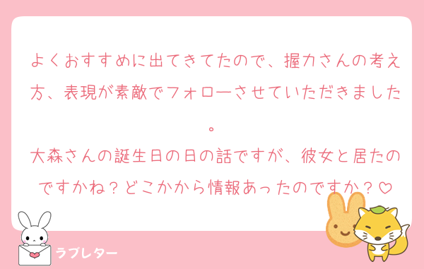 よくおすすめに出てきてたので、握力さんの考え方、表現が素敵でフォローさせていただきました。
大森さんの誕生日の日の話ですが、彼女と居たのですかね？どこかから情報あったのですか？