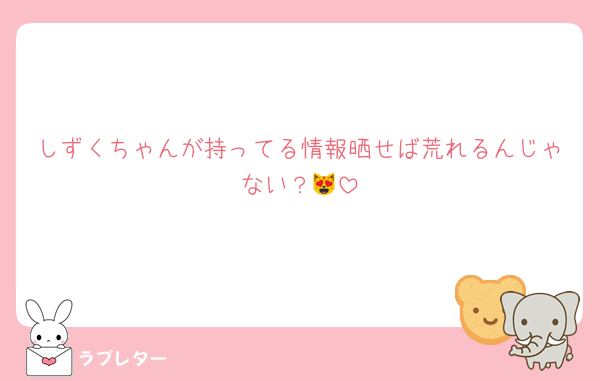 しずくちゃんが持ってる情報晒せば荒れるんじゃない？😻