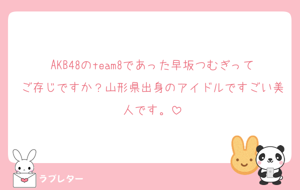 AKB48のteam8であった早坂つむぎってご存じですか？山形県出身のアイドルですごい美人です。