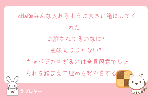 cHaRmみんな入れるように大きい箱にしてくれた〜
は許されてるのなに⁈
意味同じじゃない⁈
キャパデカすぎるのは全員同意でしょ
それを踏まえて埋める努力をするの