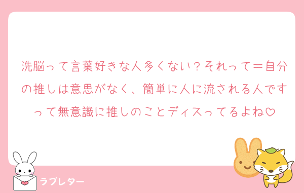 洗脳って言葉好きな人多くない？それって＝自分の推しは意思がなく、簡単に人に流される人ですって無意識に推しのことディスってるよね