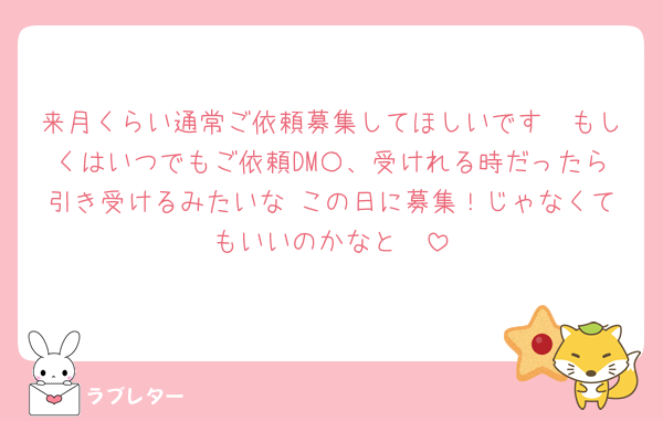 来月くらい通常ご依頼募集してほしいです🥹もしくはいつでもご依頼DM〇、受けれる時だったら引き受けるみたいな この日に募集！じゃなくてもいいのかなと🥹