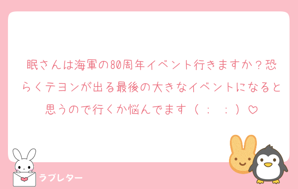 眠さんは海軍の80周年イベント行きますか？恐らくテヨンが出る最後の大きなイベントになると思うので行くか悩んでます（ ;  ; ）