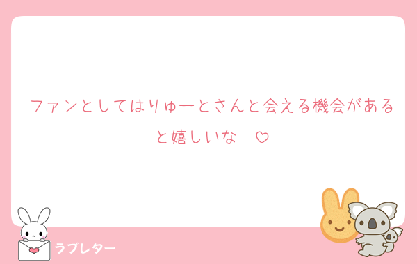 ファンとしてはりゅーとさんと会える機会があると嬉しいな❤️