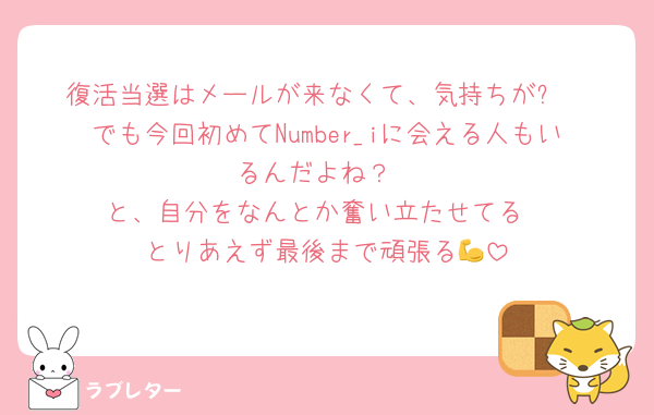 復活当選はメールが来なくて、気持ちが⤵︎
でも今回初めてNumber_iに会える人もいるんだよね？
と、自分をなんとか奮い立たせてる
とりあえず最後まで頑張る💪