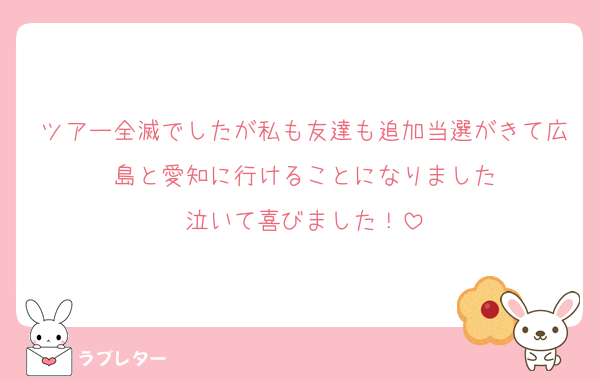 ツアー全滅でしたが私も友達も追加当選がきて広島と愛知に行けることになりました
泣いて喜びました！