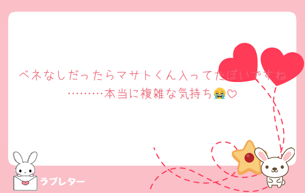 ベネなしだったらマサトくん入ってたぽいですね………本当に複雑な気持ち😭