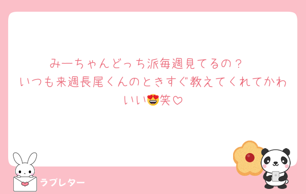 みーちゃんどっち派毎週見てるの？
いつも来週長尾くんのときすぐ教えてくれてかわいい😍笑
