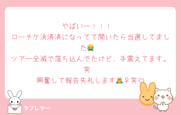 やばいー！！！
ローチケ決済済になってて開いたら当選してました😭
ツアー全滅で落ち込んでたけど、手震えてます。笑
興奮して報告失礼します🙇‍♀️笑