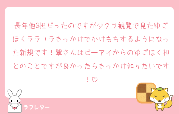 長年他G担だったのですが少クラ観覧で見たゆごほくララリラきっかけでかけもちするようになった新規です！翠さんはビーアイからのゆごほく担とのことですが良かったらきっかけ知りたいです！