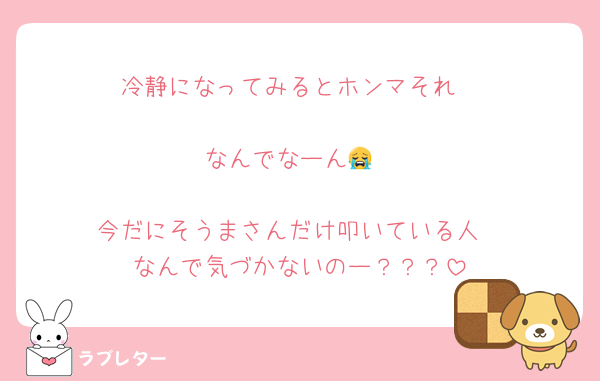 冷静になってみるとホンマそれ

なんでなーん😭

今だにそうまさんだけ叩いている人
なんで気づかないのー？？？