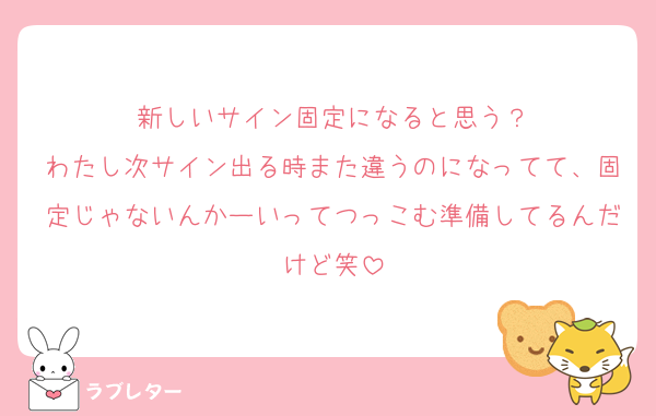 新しいサイン固定になると思う？
わたし次サイン出る時また違うのになってて、固定じゃないんかーいってつっこむ準備してるんだけど笑