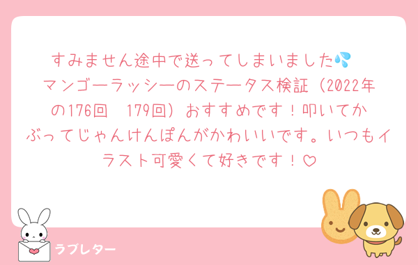 すみません途中で送ってしまいました💦
マンゴーラッシーのステータス検証（2022年の176回〜179回）おすすめです！叩いてかぶってじゃんけんぽんがかわいいです。いつもイラスト可愛くて好きです！