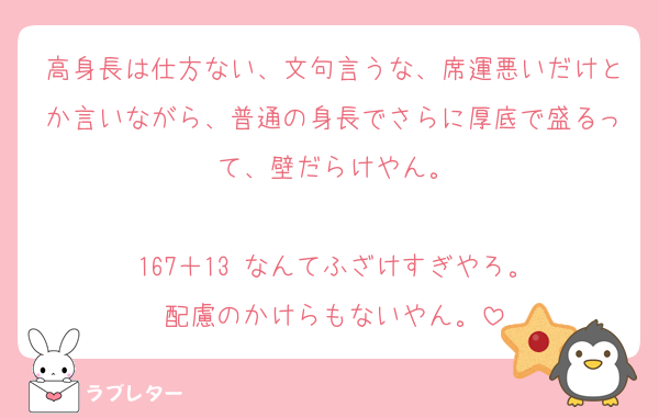 高身長は仕方ない、文句言うな、席運悪いだけとか言いながら、普通の身長でさらに厚底で盛るって、壁だらけやん。

167＋13 なんてふざけすぎやろ。
配慮のかけらもないやん。