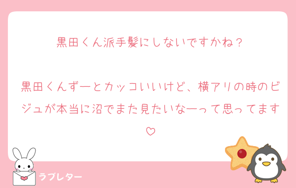 黒田くん派手髪にしないですかね？

黒田くんずーとカッコいいけど、横アリの時のビジュが本当に沼でまた見たいなーって思ってます