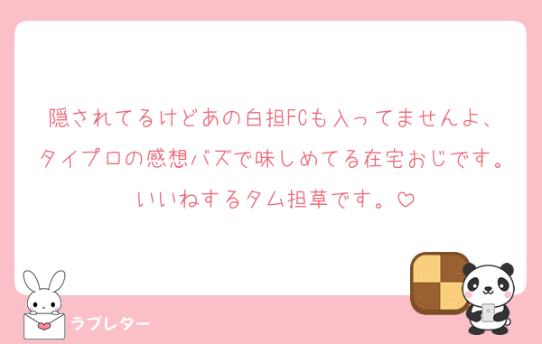 隠されてるけどあの白担FCも入ってませんよ、タイプロの感想バズで味しめてる在宅おじです。いいねするタム担草です。