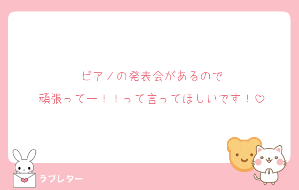 ピアノの発表会があるので
頑張ってー！！って言ってほしいです！