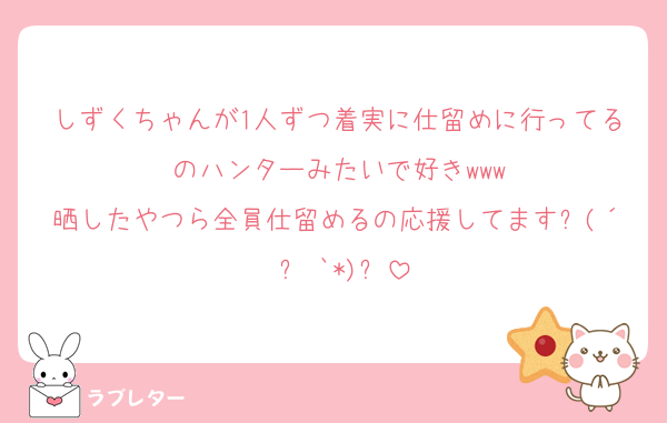 しずくちゃんが1人ずつ着実に仕留めに行ってるのハンターみたいで好きwww
晒したやつら全員仕留めるの応援してます٩(´◉౪◉`*)و