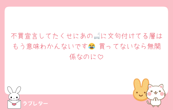 不買宣言してたくせにあの🛁に文句付けてる層はもう意味わかんないです😂 買ってないなら無関係なのに