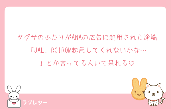 タグサのふたりがANAの広告に起用された途端「JAL、ROIROM起用してくれないかな…」とか言ってる人いて呆れる