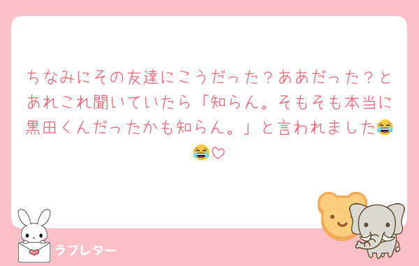 ちなみにその友達にこうだった？ああだった？とあれこれ聞いていたら「知らん。そもそも本当に黒田くんだったかも知らん。」と言われました😂😂
