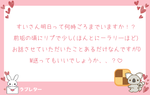 すいさん明日って何時ごろまでいますか！？
前垢の頃にリプで少し(ほんとに一ラリーほど)お話させていただいたことあるだけなんですがDM送ってもいいでしょうか、、？