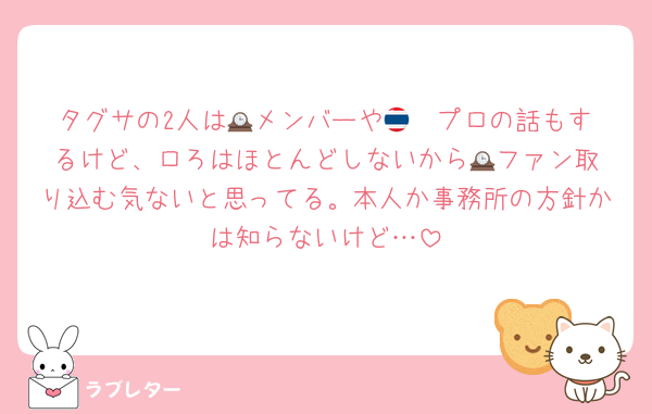 タグサの2人は🕰️メンバーや🇹🇭プロの話もするけど、ロろはほとんどしないから🕰️ファン取り込む気ないと思ってる。本人か事務所の方針かは知らないけど…