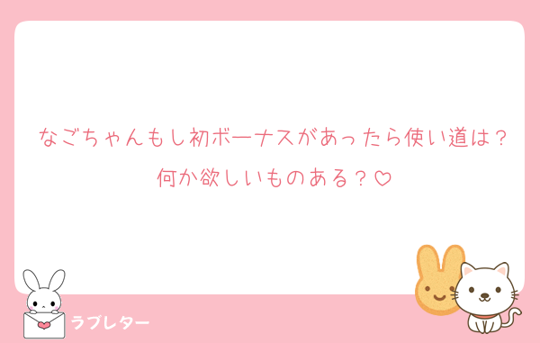なごちゃんもし初ボーナスがあったら使い道は？何か欲しいものある？