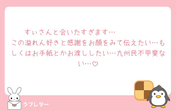 すぃさんと会いたすぎます…🥲🤍🥲🤍
この溢れん好きと感謝をお顔をみて伝えたい…もしくはお手紙とかお渡ししたい…九州民不甲斐ない…