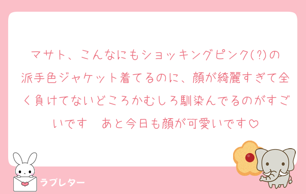マサト、こんなにもショッキングピンク(?)の派手色ジャケット着てるのに、顔が綺麗すぎて全く負けてないどころかむしろ馴染んでるのがすごいです　あと今日も顔が可愛いです