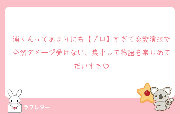 浦くんってあまりにも【プロ】すぎて恋愛演技で全然ダメージ受けない、集中して物語を楽しめてだいすき