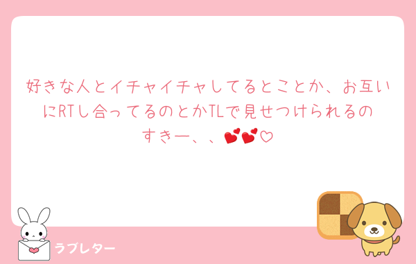 好きな人とイチャイチャしてるとことか、お互いにRTし合ってるのとかTLで見せつけられるのすきー、、💕💕