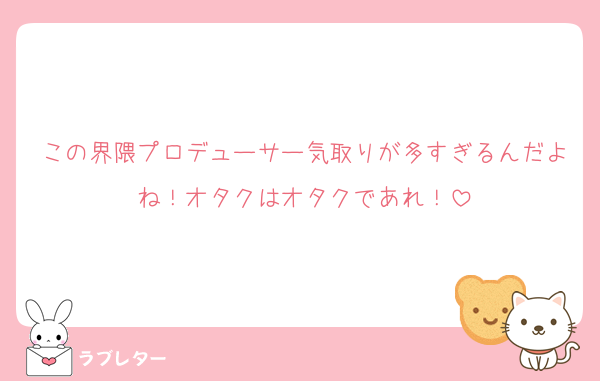この界隈プロデューサー気取りが多すぎるんだよね！オタクはオタクであれ！