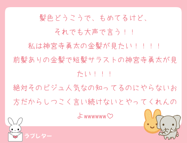髪色どうこうで、もめてるけど、
それでも大声で言う！！
私は神宮寺勇太の金髪が見たい！！！！
前髪ありの金髪で短髪サラストの神宮寺勇太が見たい！！！
絶対そのビジュ人気なの知ってるのにやらないお方だからしつこく言い続けないとやってくれんのよwwwwww