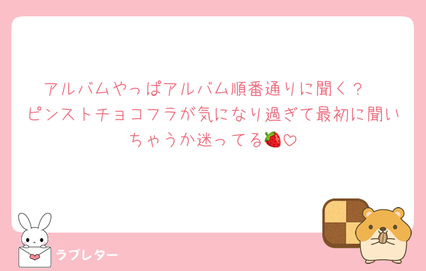アルバムやっぱアルバム順番通りに聞く？
ピンストチョコフラが気になり過ぎて最初に聞いちゃうか迷ってる🍓