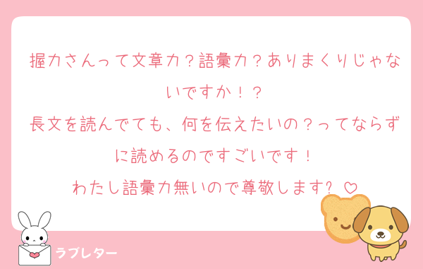 握力さんって文章力？語彙力？ありまくりじゃないですか！？
長文を読んでても、何を伝えたいの？ってならずに読めるのですごいです！
わたし語彙力無いので尊敬します✨