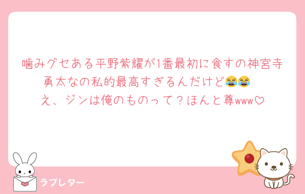 噛みグセある平野紫耀が1番最初に食すの神宮寺勇太なの私的最高すぎるんだけど😂😂
え、ジンは俺のものって？ほんと尊www
