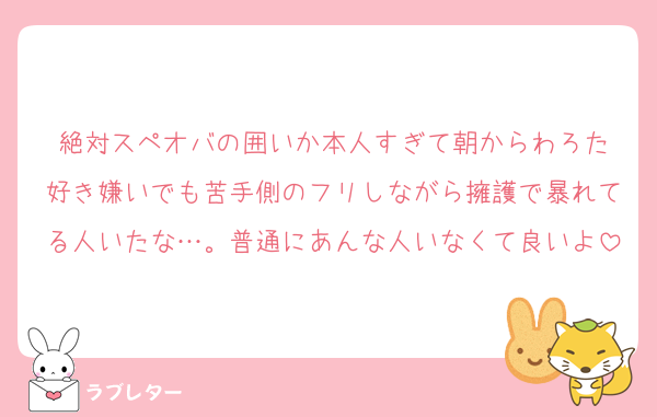 絶対スペオバの囲いか本人すぎて朝からわろた
好き嫌いでも苦手側のフリしながら擁護で暴れてる人いたな…。普通にあんな人いなくて良いよ