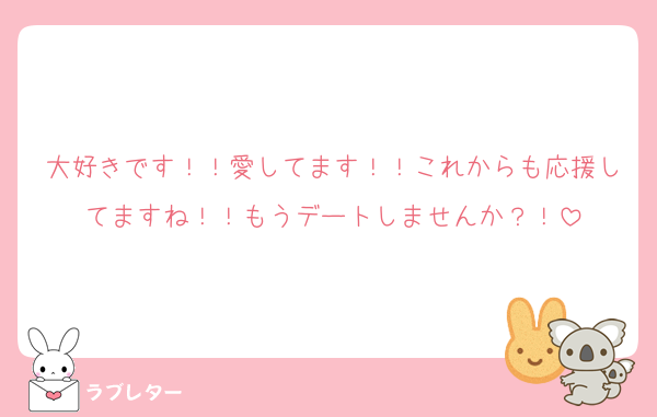 大好きです！！愛してます！！これからも応援してますね！！もうデートしませんか？！