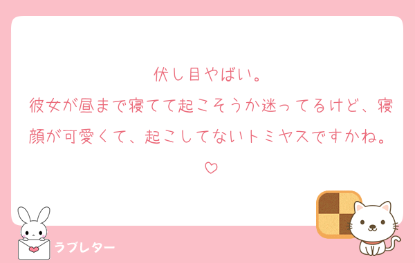 伏し目やばい。
彼女が昼まで寝てて起こそうか迷ってるけど、寝顔が可愛くて、起こしてないトミヤスですかね。