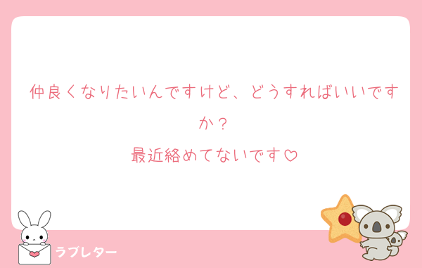 仲良くなりたいんですけど、どうすればいいですか？
最近絡めてないです