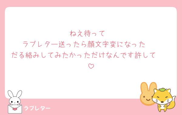 ねえ待って
ラブレター送ったら顔文字変になった🥲
だる絡みしてみたかっただけなんです許して🥲🥲
