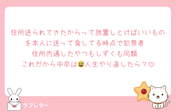 住所送られてきたからって放置しとけばいいものを本人に送って脅してる時点で犯罪者
住所内通したやつもしずくも同類
これだから中卒は😅人生やり直したら？