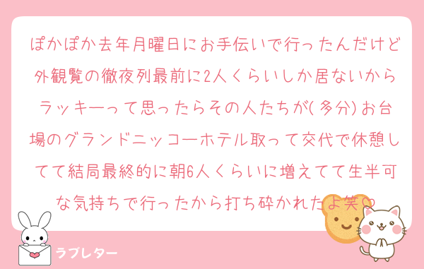 ぽかぽか去年月曜日にお手伝いで行ったんだけど外観覧の徹夜列最前に2人くらいしか居ないからラッキーって思ったらその人たちが(多分)お台場のグランドニッコーホテル取って交代で休憩してて結局最終的に朝6人くらいに増えてて生半可な気持ちで行ったから打ち砕かれたよ笑